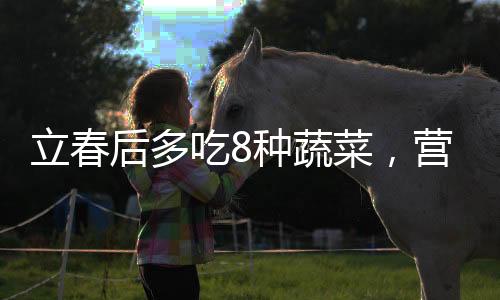 立春后多吃8種蔬菜，營(yíng)養(yǎng)豐富的春季飲食指南