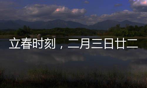 立春時(shí)刻，二月三日廿二時(shí)十分立春，萬(wàn)物更新之際
