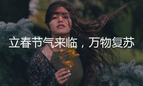 立春節(jié)氣來臨，萬物復蘇迎新篇