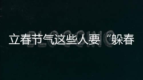 立春節(jié)氣這些人要“躲春”，說法可信嗎？