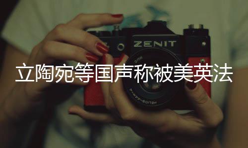 立陶宛等國聲稱被美英法出賣，歐洲聯(lián)盟面臨新的挑戰(zhàn)與紛爭