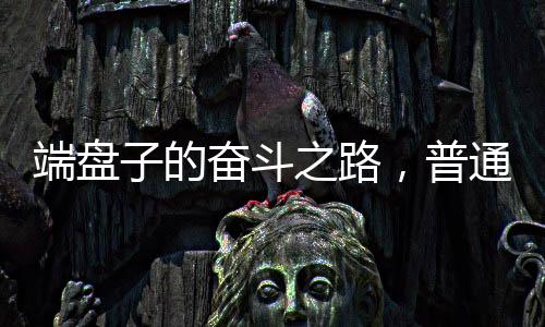 端盤子的奮斗之路，普通人如何靠不懈努力獲得事業(yè)編