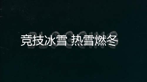 競技冰雪 熱雪燃冬