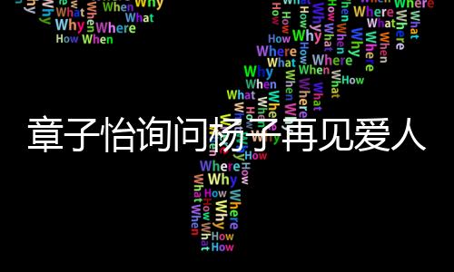 章子怡詢問楊子再見愛人的真實(shí)性，是演繹還是真實(shí)情感？