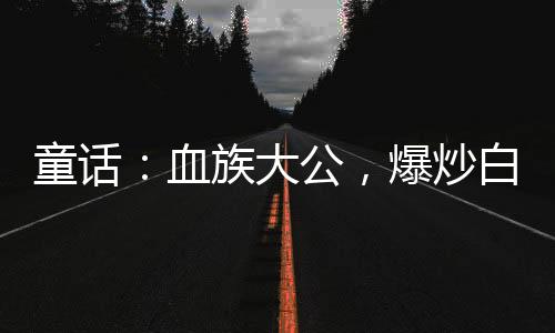 童話：血族大公，爆炒白雪公主