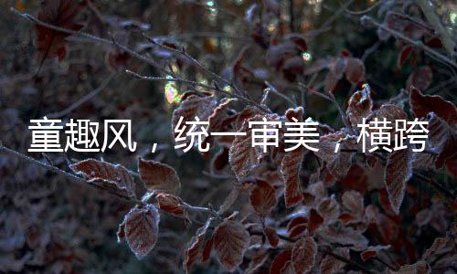 童趣風(fēng)，統(tǒng)一審美，橫跨兩代人的共同情懷