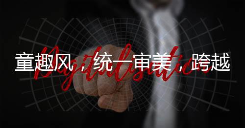 童趣風(fēng)，統(tǒng)一審美，跨越年代的獨(dú)特魅力