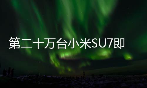 第二十萬臺小米SU7即將下線，標志著小米汽車制造邁向新里程碑