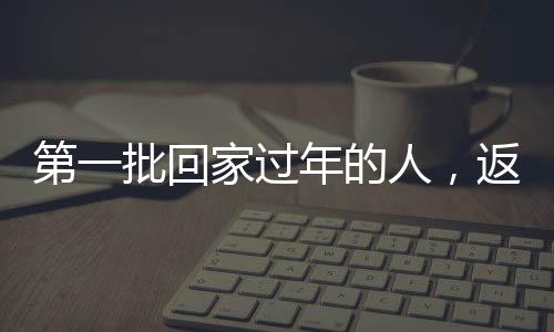 第一批回家過年的人，返鄉(xiāng)潮中的溫暖瞬間與期待團(tuán)圓的心