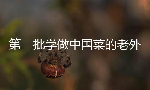 第一批學(xué)做中國菜的老外交作業(yè)亮相，傳承文化與創(chuàng)新融合