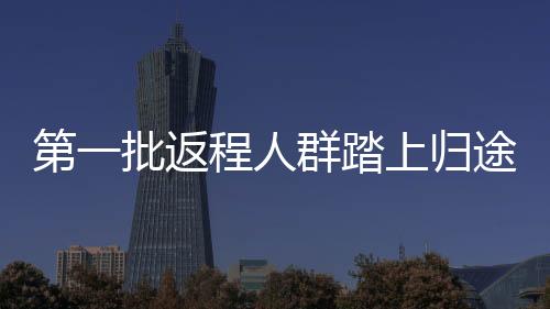 第一批返程人群踏上歸途，路上見聞與啟示（附完整分析）