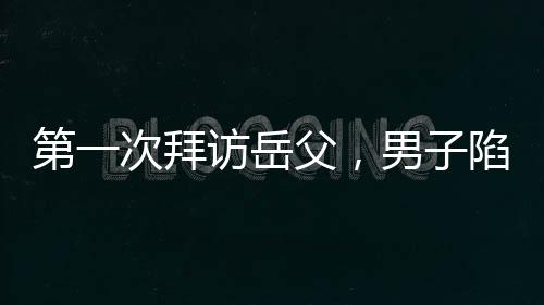 第一次拜訪岳父，男子陷入坐立不安的焦慮