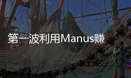 第一波利用Manus賺錢的人已經(jīng)出現(xiàn)