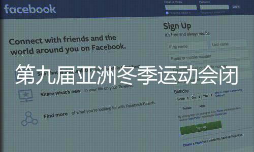 第九屆亞洲冬季運動會閉幕式，精彩紛呈，留下難忘回憶