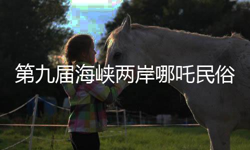 第九屆海峽兩岸哪吒民俗文化交流活動在四川江油開幕