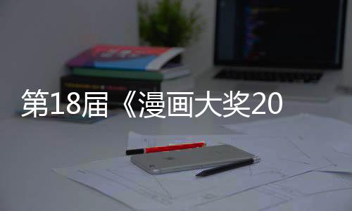 第18屆《漫畫(huà)大獎(jiǎng)2023》提名揭曉  優(yōu)秀名作集結(jié)