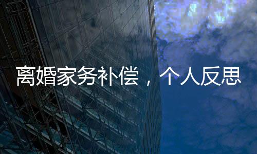 離婚家務補償，個人反思與法律法規(guī)的深度探討