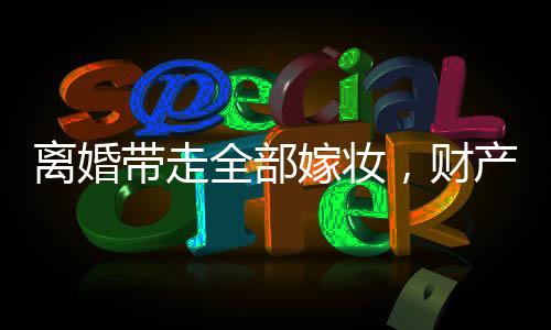 離婚帶走全部嫁妝，財(cái)產(chǎn)分割與個(gè)人權(quán)益的權(quán)衡
