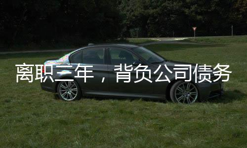 離職三年，背負公司債務(wù)，一位前員工的艱辛歷程