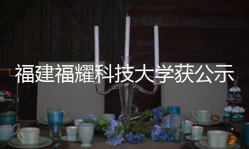 福建福耀科技大學(xué)獲公示設(shè)立，全新高等學(xué)府綻放光芒