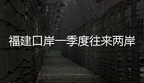福建口岸一季度往來兩岸旅客超60萬人次