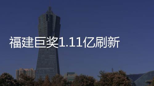 福建巨獎1.11億刷新紀(jì)錄，幸運(yùn)兒引爆彩票市場！