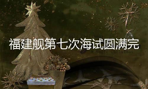 福建艦第七次海試圓滿完成，距離服役僅一步之遙