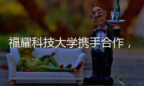 福耀科技大學(xué)攜手合作，共同培養(yǎng)碩博生，探索高等教育的未來之路