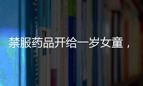 禁服藥品開給一歲女童，涉事醫(yī)院回應(yīng)