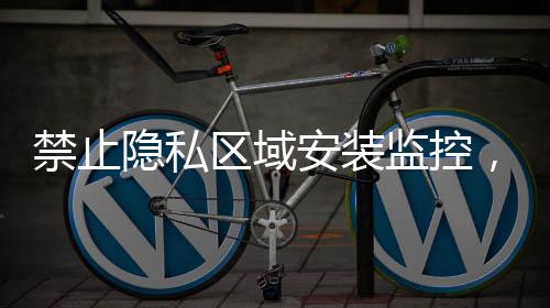 禁止隱私區(qū)域安裝監(jiān)控，維護(hù)個人信息安全的新舉措