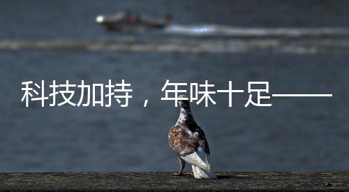 科技加持，年味十足——當代表演藝術(shù)的新魅力