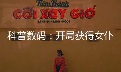 科普數(shù)碼：開局獲得女仆天女獸