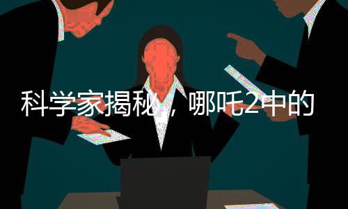 科學家揭秘，哪吒2中的海底煉獄靈感來源探究