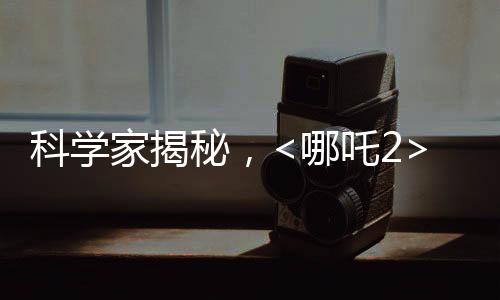 科學(xué)家揭秘，<哪吒2>海底煉獄創(chuàng)作背后的科學(xué)依據(jù)