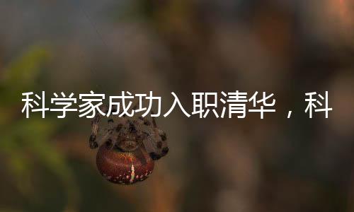 科學(xué)家成功入職清華，科學(xué)巨擘引領(lǐng)新篇章