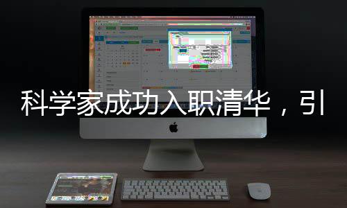 科學(xué)家成功入職清華，引領(lǐng)科技創(chuàng)新新篇章