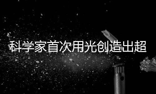 科學(xué)家首次用光創(chuàng)造出超固體，引領(lǐng)材料科學(xué)新時(shí)代的一大突破