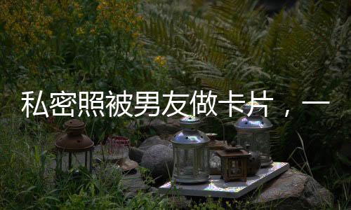 私密照被男友做卡片，一場關(guān)于情感與隱私的深思