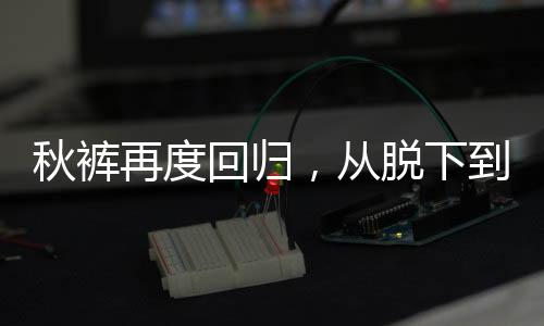 秋褲再度回歸，從脫下到穿回的時(shí)尚轉(zhuǎn)變