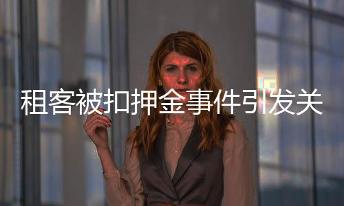 租客被扣押金事件引發(fā)關(guān)注，多方積極回應(yīng)尋求解決之道