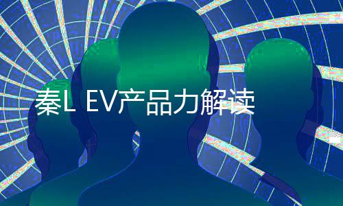 秦L EV產(chǎn)品力解讀