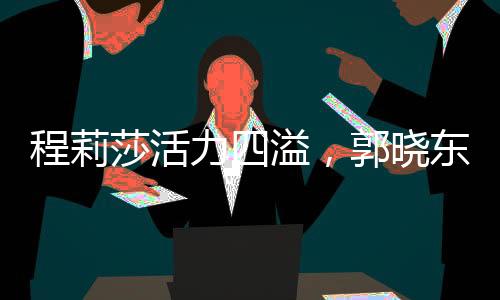 程莉莎活力四溢，郭曉東無處可逃——一場動感十足的演出盛宴