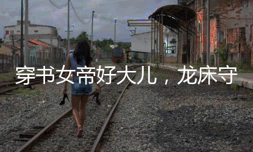 穿書(shū)女帝好大兒，龍床守護(hù)蕭皇后