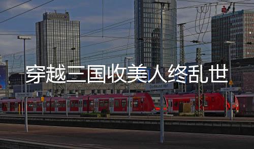 穿越三國收美人終亂世
