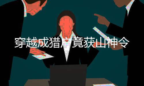 穿越成獵戶竟獲山神令