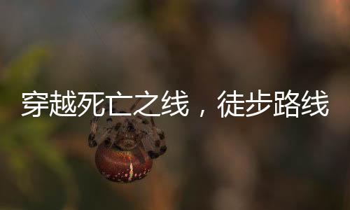 穿越死亡之線，徒步路線上的生死考驗