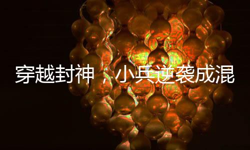 穿越封神，小兵逆襲成混元