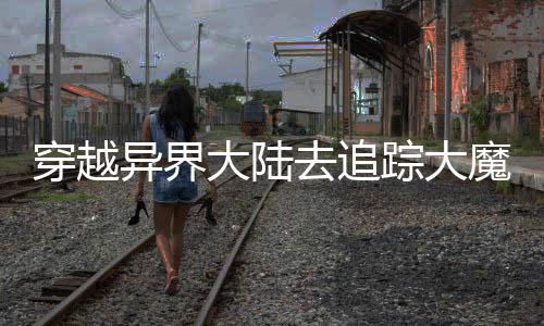 穿越異界大陸去追蹤大魔頭