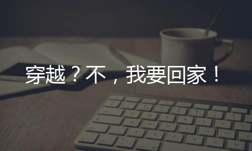 穿越？不，我要回家！