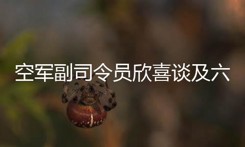 空軍副司令員欣喜談及六代機(jī)技術(shù)突破，一展喜悅，二三談前景，三四解析亮點(diǎn)，四五揭技術(shù)創(chuàng)新，六談軍事強(qiáng)國愿景，七說武器裝備跨越發(fā)展，八展人才培養(yǎng)創(chuàng)新，九談戰(zhàn)斗精神，十寄厚望